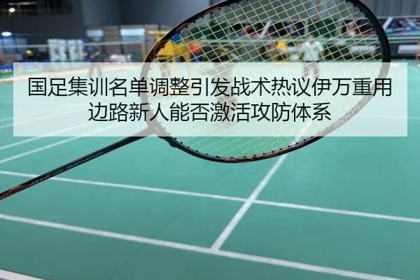 国足集训名单调整引发战术热议伊万重用边路新人能否激活攻防体系