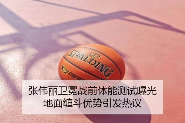 张伟丽卫冕战前体能测试曝光 地面缠斗优势引发热议