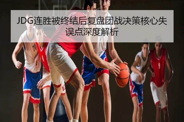 JDG连胜被终结后复盘团战决策核心失误点深度解析