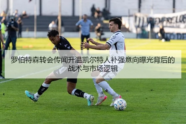 罗伯特森转会传闻升温凯尔特人补强意向曝光背后的战术与市场逻辑
