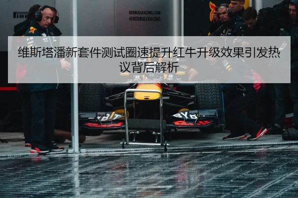 维斯塔潘新套件测试圈速提升红牛升级效果引发热议背后解析